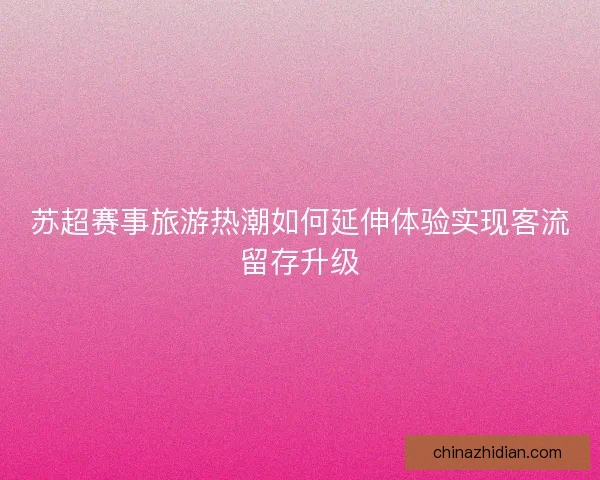 苏超赛事旅游热潮如何延伸体验实现客流留存升级