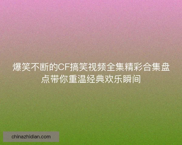 爆笑不断的CF搞笑视频全集精彩合集盘点带你重温经典欢乐瞬间