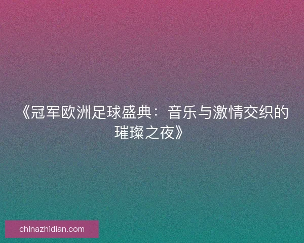 《冠军欧洲足球盛典：音乐与激情交织的璀璨之夜》
