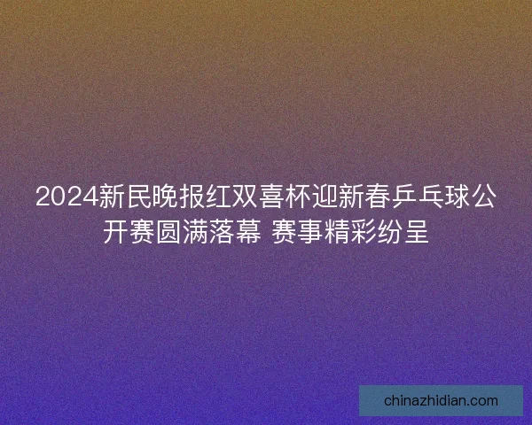 2024新民晚报红双喜杯迎新春乒乓球公开赛圆满落幕 赛事精彩纷呈