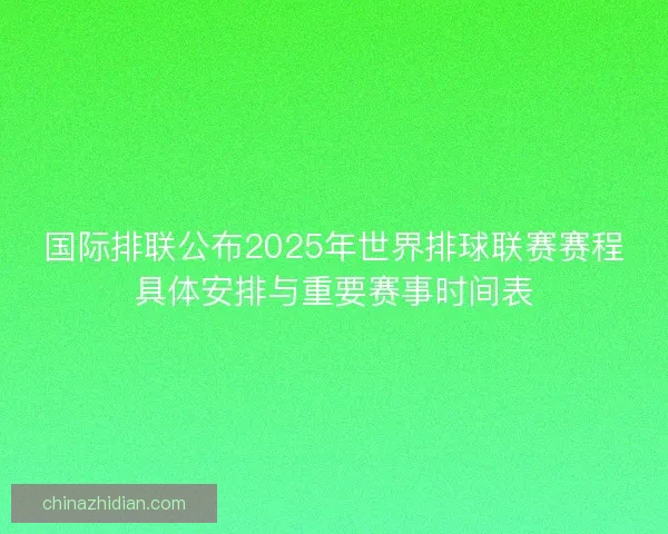国际排联公布2025年世界排球联赛赛程具体安排与重要赛事时间表