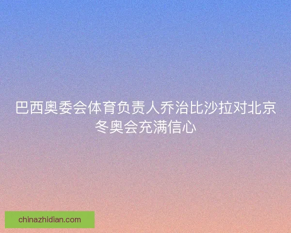 巴西奥委会体育负责人乔治比沙拉对北京冬奥会充满信心