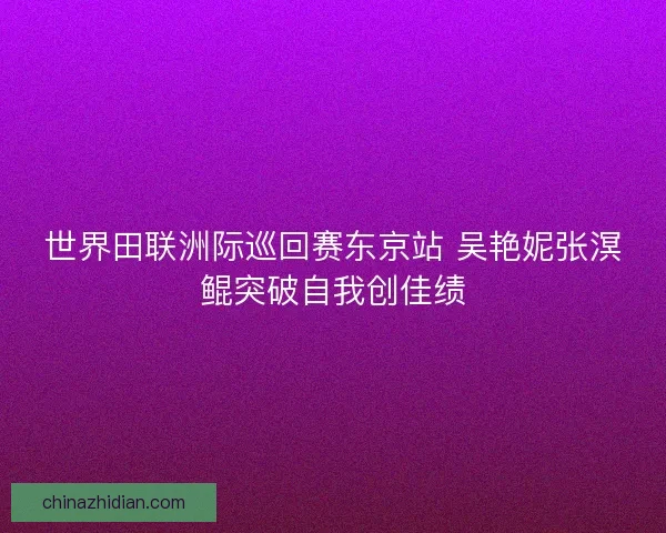 世界田联洲际巡回赛东京站 吴艳妮张溟鲲突破自我创佳绩
