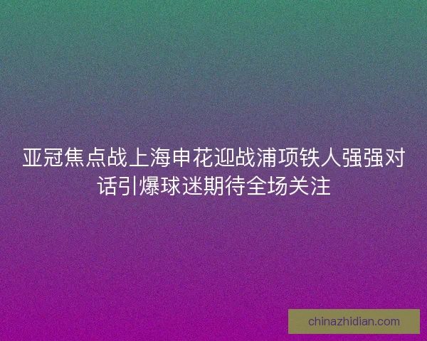 亚冠焦点战上海申花迎战浦项铁人强强对话引爆球迷期待全场关注
