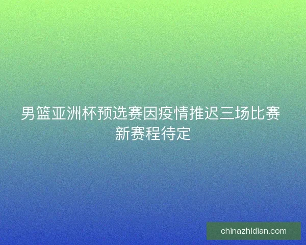 男篮亚洲杯预选赛因疫情推迟三场比赛 新赛程待定