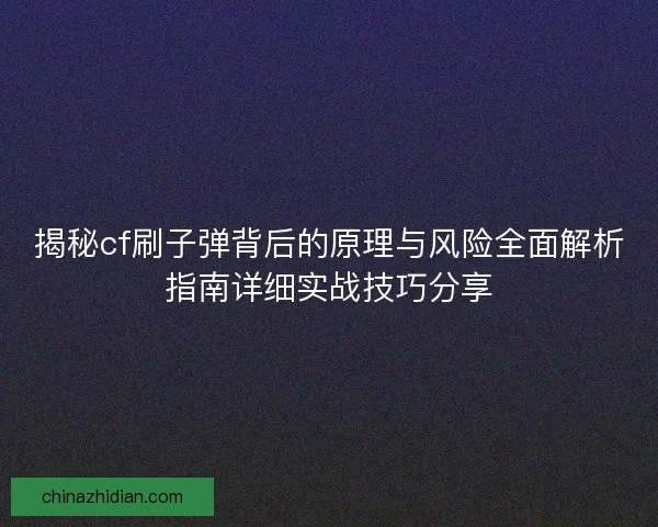 揭秘cf刷子弹背后的原理与风险全面解析指南详细实战技巧分享