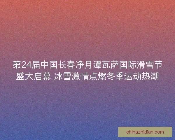 第24届中国长春净月潭瓦萨国际滑雪节盛大启幕 冰雪激情点燃冬季运动热潮