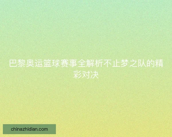 巴黎奥运篮球赛事全解析不止梦之队的精彩对决