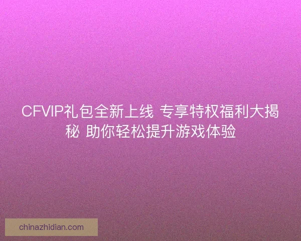 CFVIP礼包全新上线 专享特权福利大揭秘 助你轻松提升游戏体验