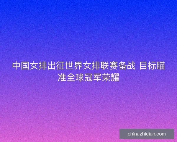 中国女排出征世界女排联赛备战 目标瞄准全球冠军荣耀